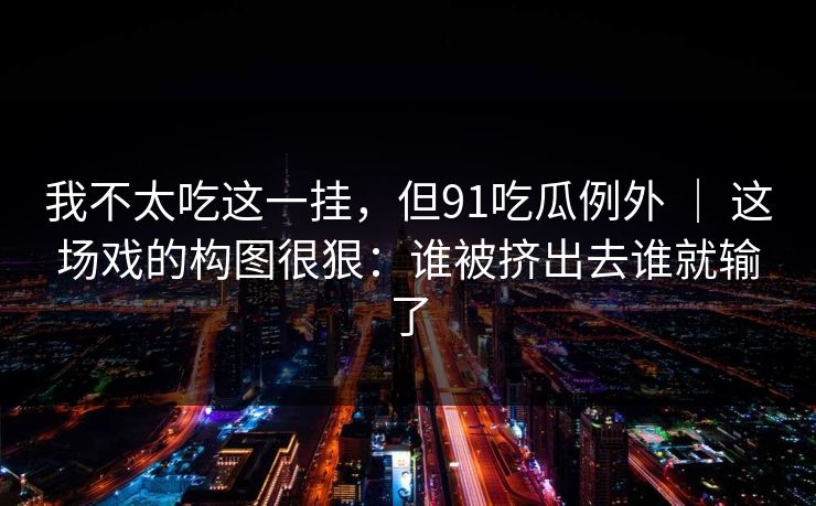我不太吃这一挂，但91吃瓜例外 ｜ 这场戏的构图很狠：谁被挤出去谁就输了