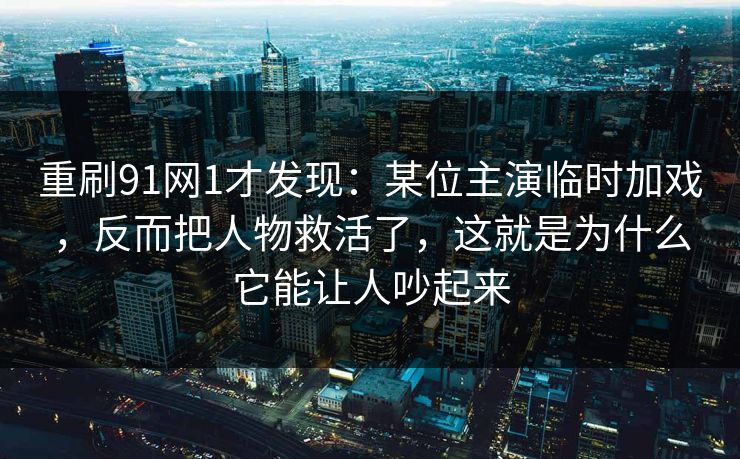 重刷91网1才发现:某位主演临时加戏,反而把人物救活了,这就是为什么它能让人吵起来 重刷91网1才发现:某位主演临时加戏,反而把人物救活了,这就是为什么它能让人吵起来