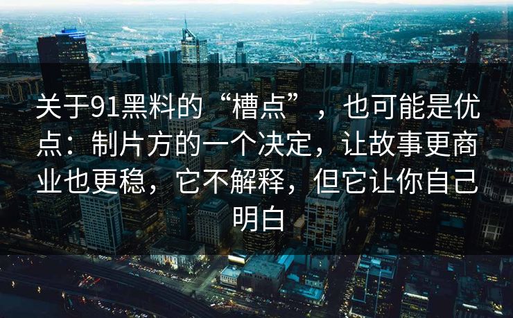 关于91黑料的“槽点”，也可能是优点：制片方的一个决定，让故事更商业也更稳，它不解释，但它让你自己明白