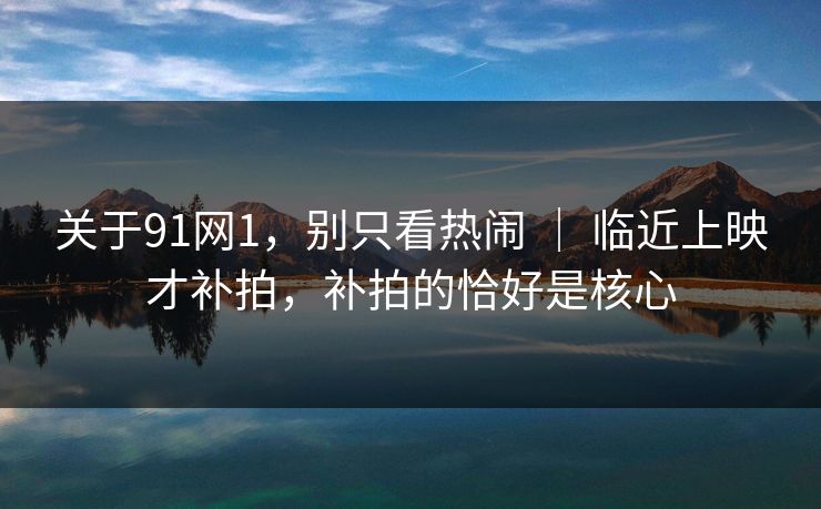 关于91网1,别只看热闹 | 临近上映才补拍,补拍的恰好是核心 关于91网1,别只看热闹 | 临近上映才补拍,补拍的恰好是核心