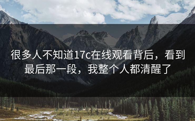 很多人不知道17c在线观看背后,看到最后那一段,我整个人都清醒了 很多人不知道17c在线观看背后,看到最后那一段,我整个人都清醒了