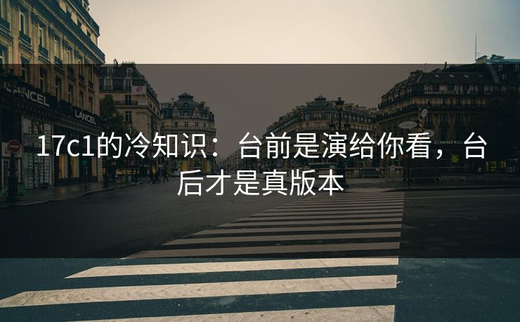 17c1的冷知识：台前是演给你看，台后才是真版本