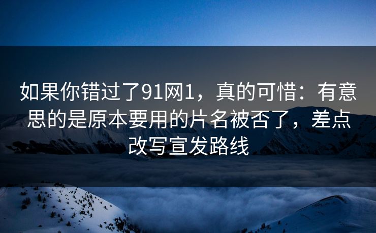 如果你错过了91网1，真的可惜：有意思的是原本要用的片名被否了，差点改写宣发路线