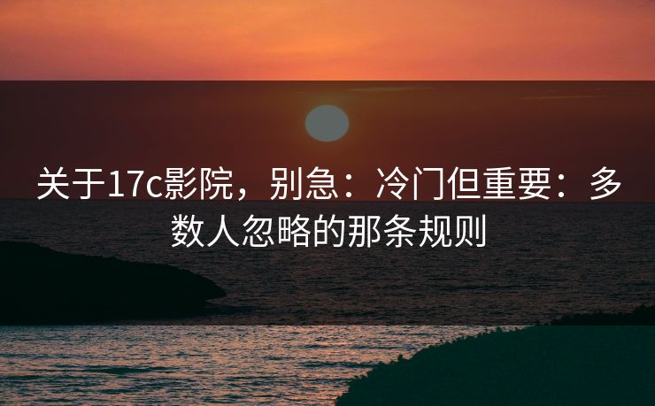关于17c影院，别急：冷门但重要：多数人忽略的那条规则