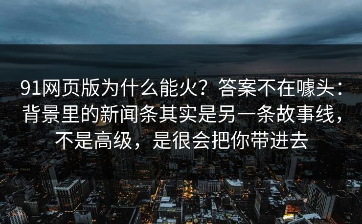 91网页版为什么能火？答案不在噱头：背景里的新闻条其实是另一条故事线，不是高级，是很会把你带进去