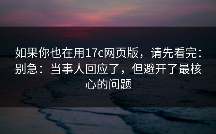 如果你也在用17c网页版，请先看完：别急：当事人回应了，但避开了最核心的问题