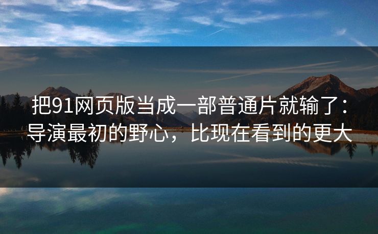把91网页版当成一部普通片就输了：导演最初的野心，比现在看到的更大