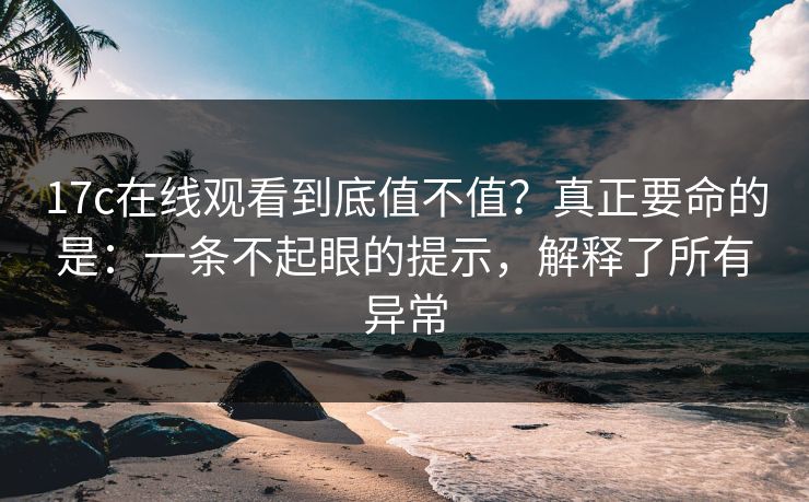 17c在线观看到底值不值？真正要命的是：一条不起眼的提示，解释了所有异常