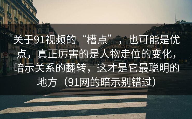 关于91视频的“槽点”，也可能是优点，真正厉害的是人物走位的变化，暗示关系的翻转，这才是它最聪明的地方（91网的暗示别错过）