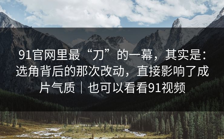 91官网里最“刀”的一幕，其实是：选角背后的那次改动，直接影响了成片气质｜也可以看看91视频