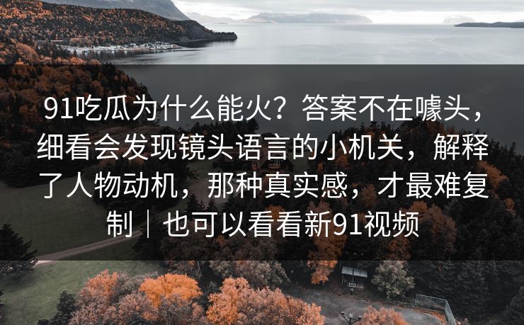 91吃瓜为什么能火？答案不在噱头，细看会发现镜头语言的小机关，解释了人物动机，那种真实感，才最难复制｜也可以看看新91视频
