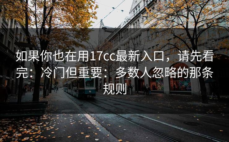 如果你也在用17cc最新入口，请先看完：冷门但重要：多数人忽略的那条规则