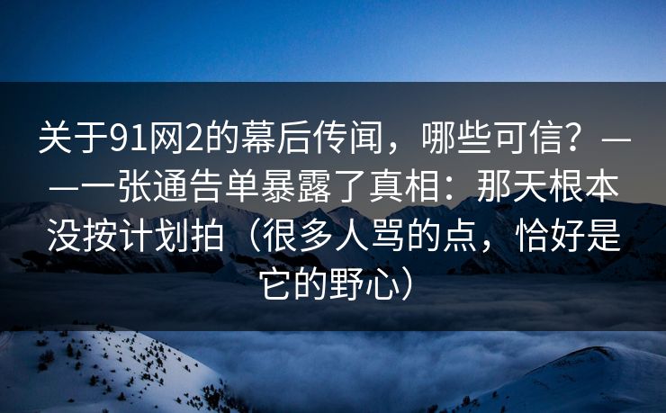 关于91网2的幕后传闻，哪些可信？——一张通告单暴露了真相：那天根本没按计划拍（很多人骂的点，恰好是它的野心）