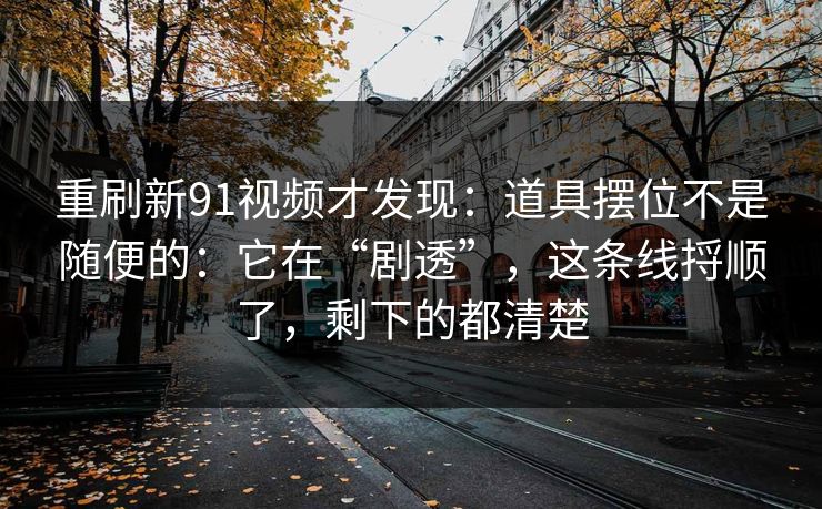 重刷新91视频才发现：道具摆位不是随便的：它在“剧透”，这条线捋顺了，剩下的都清楚