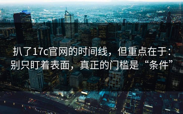 扒了17c官网的时间线，但重点在于：别只盯着表面，真正的门槛是“条件”