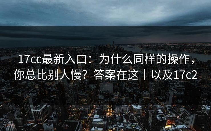 17cc最新入口：为什么同样的操作，你总比别人慢？答案在这｜以及17c2