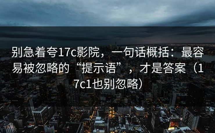 别急着夸17c影院，一句话概括：最容易被忽略的“提示语”，才是答案（17c1也别忽略）