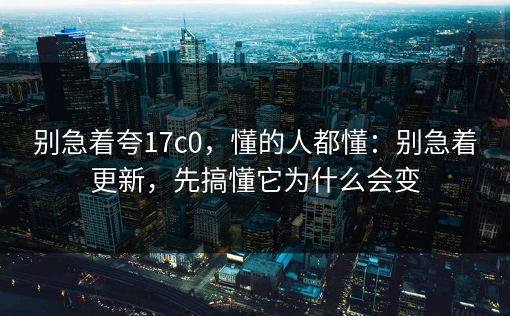 别急着夸17c0，懂的人都懂：别急着更新，先搞懂它为什么会变