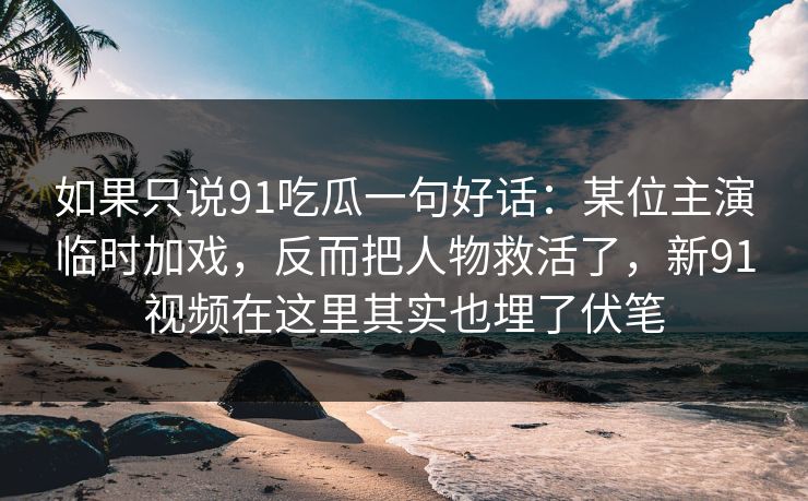 如果只说91吃瓜一句好话：某位主演临时加戏，反而把人物救活了，新91视频在这里其实也埋了伏笔