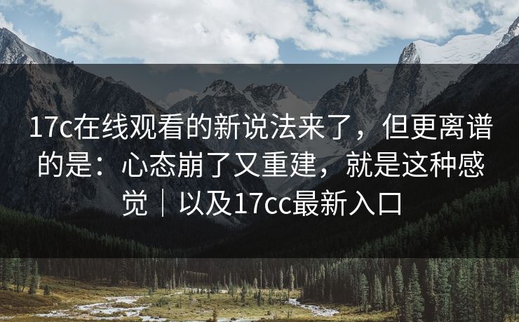 17c在线观看的新说法来了，但更离谱的是：心态崩了又重建，就是这种感觉｜以及17cc最新入口