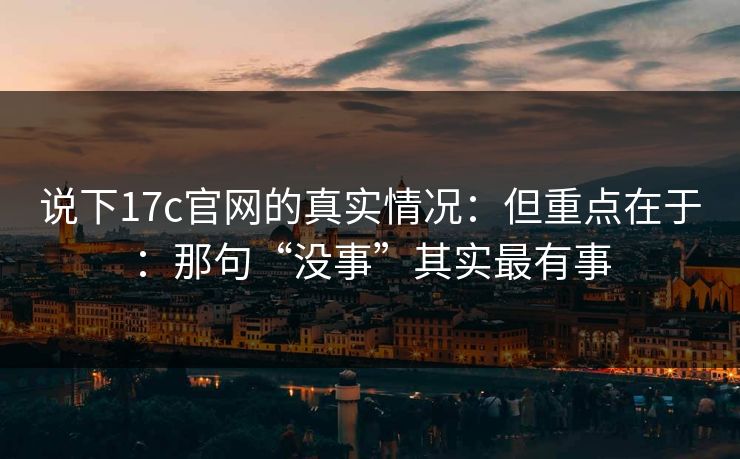 说下17c官网的真实情况：但重点在于：那句“没事”其实最有事