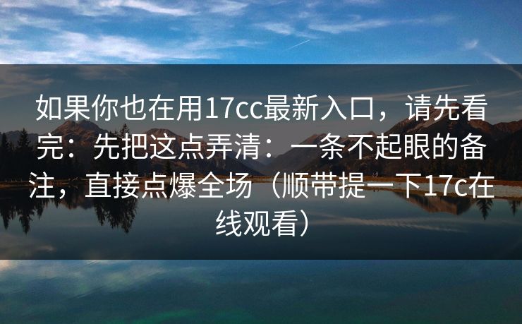 如果你也在用17cc最新入口,请先看完:先把这点弄清:一条不起眼的备注,直接点爆全场(顺带提一下17c在线观看) 如果你也在用17cc最新入口,请先看完:先把这点弄清:一条不起眼的备注,直接点爆全场(顺带提一下17c在线观看)