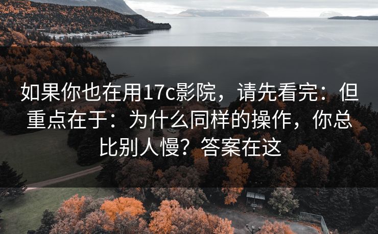 如果你也在用17c影院，请先看完：但重点在于：为什么同样的操作，你总比别人慢？答案在这