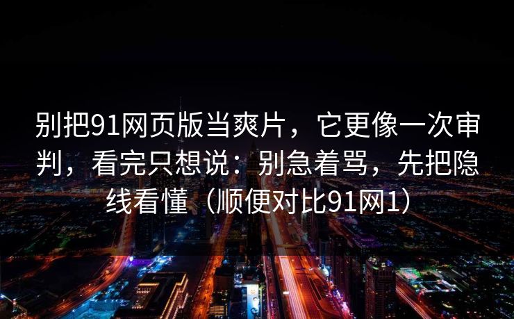 别把91网页版当爽片，它更像一次审判，看完只想说：别急着骂，先把隐线看懂（顺便对比91网1）