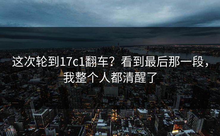 这次轮到17c1翻车?看到最后那一段,我整个人都清醒了 这次轮到17c1翻车?看到最后那一段,我整个人都清醒了