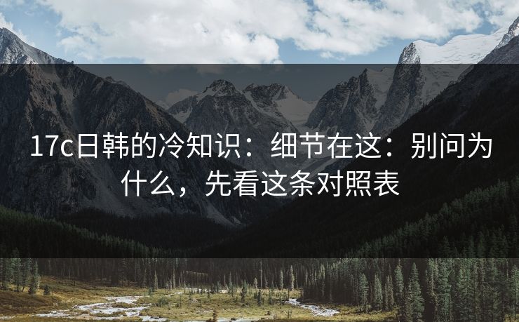 17c日韩的冷知识:细节在这:别问为什么,先看这条对照表 17c日韩的冷知识:细节在这:别问为什么,先看这条对照表
