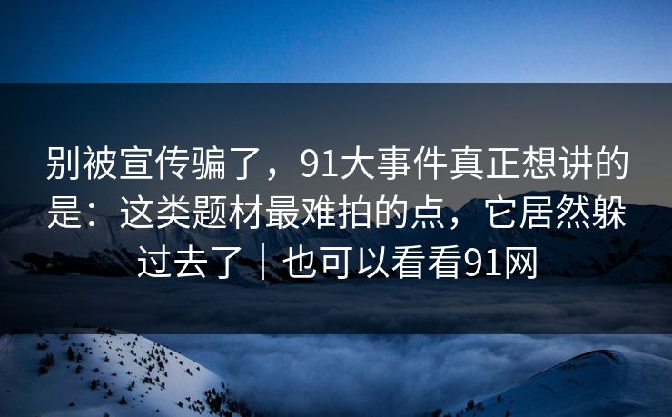 别被宣传骗了,91大事件真正想讲的是:这类题材最难拍的点,它居然躲过去了|也可以看看91网 别被宣传骗了,91大事件真正想讲的是:这类题材最难拍的点,它居然躲过去了|也可以看看91网