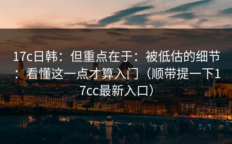 17c日韩:但重点在于:被低估的细节:看懂这一点才算入门(顺带提一下17cc最新入口) 17c日韩:但重点在于:被低估的细节:看懂这一点才算入门(顺带提一下17cc最新入口)