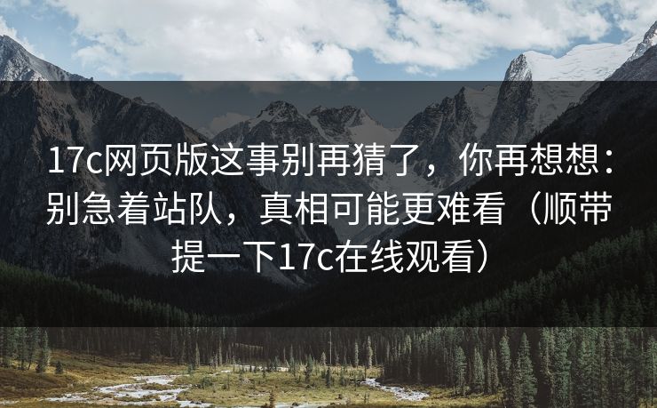 17c网页版这事别再猜了，你再想想：别急着站队，真相可能更难看（顺带提一下17c在线观看）