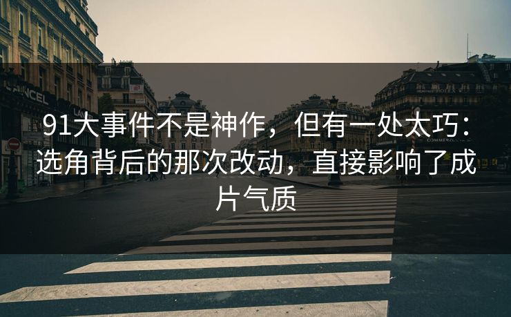 91大事件不是神作，但有一处太巧：选角背后的那次改动，直接影响了成片气质