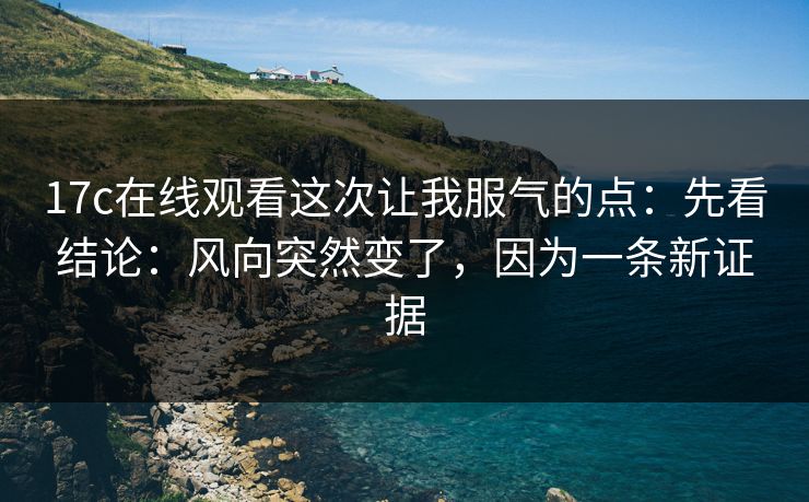 17c在线观看这次让我服气的点：先看结论：风向突然变了，因为一条新证据