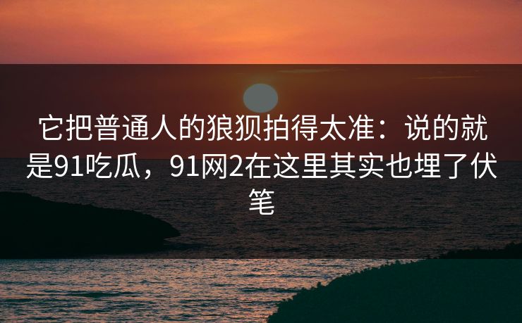 它把普通人的狼狈拍得太准:说的就是91吃瓜,91网2在这里其实也埋了伏笔 它把普通人的狼狈拍得太准:说的就是91吃瓜,91网2在这里其实也埋了伏笔