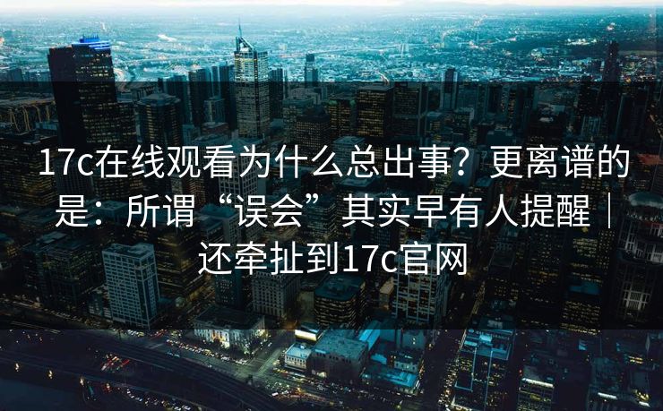 17c在线观看为什么总出事？更离谱的是：所谓“误会”其实早有人提醒｜还牵扯到17c官网