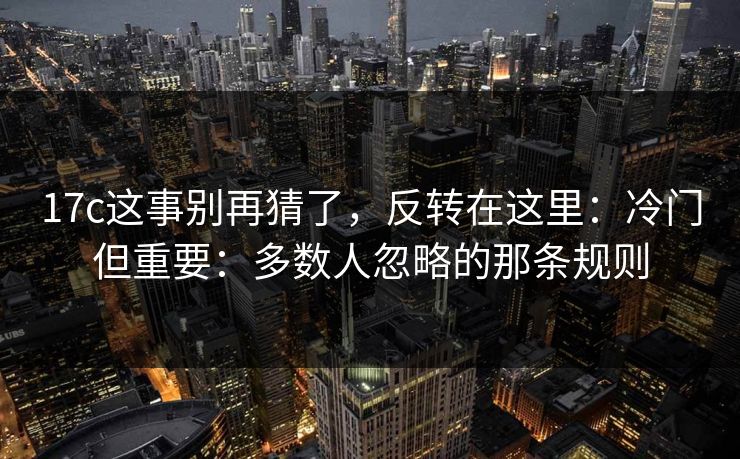 17c这事别再猜了,反转在这里:冷门但重要:多数人忽略的那条规则 17c这事别再猜了,反转在这里:冷门但重要:多数人忽略的那条规则