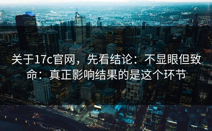 关于17c官网，先看结论：不显眼但致命：真正影响结果的是这个环节
