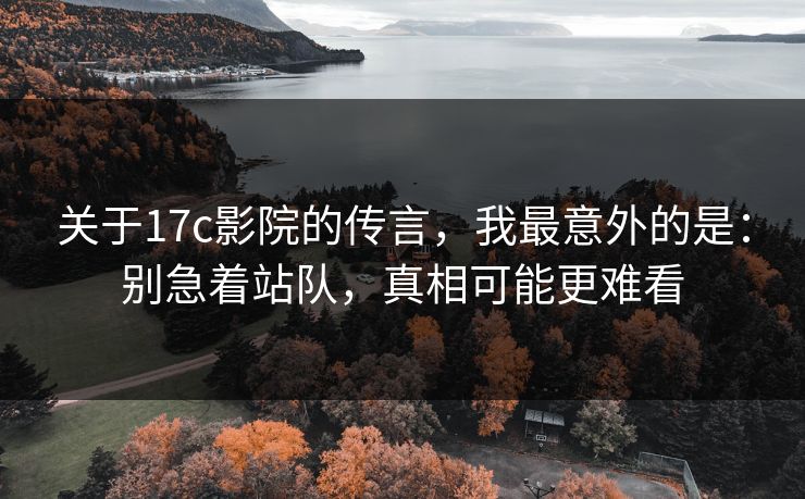 关于17c影院的传言,我最意外的是:别急着站队,真相可能更难看 关于17c影院的传言,我最意外的是:别急着站队,真相可能更难看