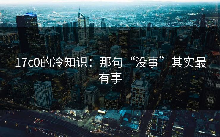 17c0的冷知识:那句“没事”其实最有事 17c0的冷知识:那句“没事”其实最有事