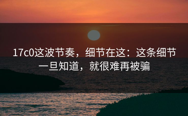 17c0这波节奏，细节在这：这条细节一旦知道，就很难再被骗