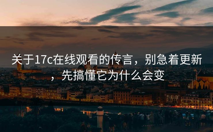 关于17c在线观看的传言，别急着更新，先搞懂它为什么会变