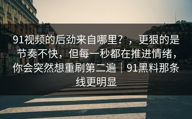 91视频的后劲来自哪里？，更狠的是节奏不快，但每一秒都在推进情绪，你会突然想重刷第二遍｜91黑料那条线更明显