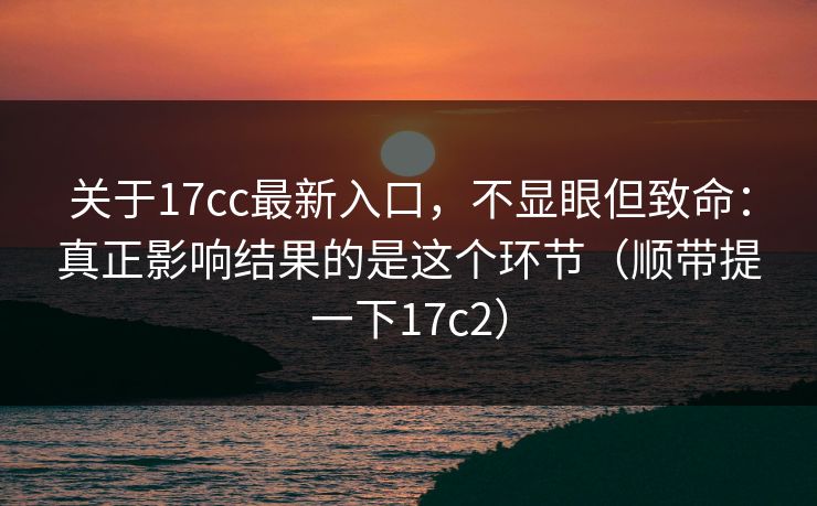 关于17cc最新入口，不显眼但致命：真正影响结果的是这个环节（顺带提一下17c2）