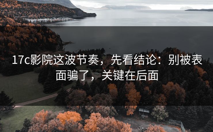 17c影院这波节奏,先看结论:别被表面骗了,关键在后面 17c影院这波节奏,先看结论:别被表面骗了,关键在后面