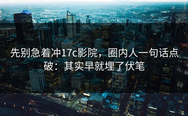 先别急着冲17c影院，圈内人一句话点破：其实早就埋了伏笔
