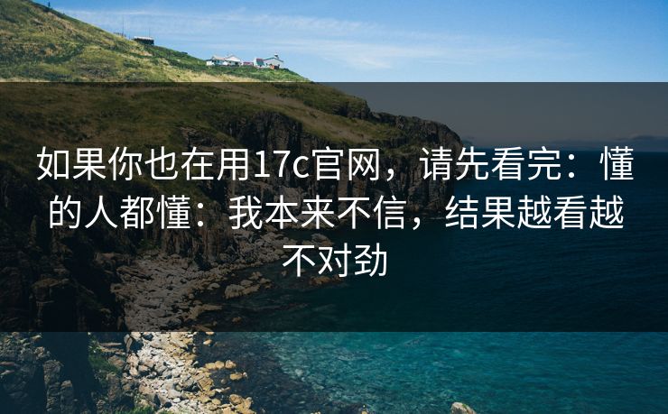 如果你也在用17c官网,请先看完:懂的人都懂:我本来不信,结果越看越不对劲 如果你也在用17c官网,请先看完:懂的人都懂:我本来不信,结果越看越不对劲