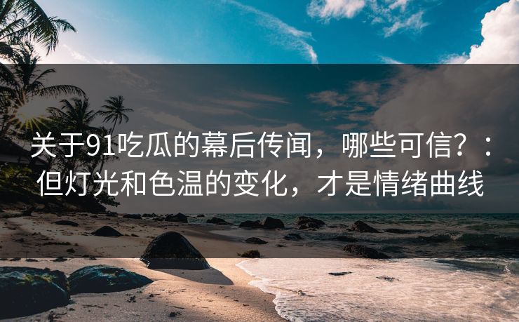 关于91吃瓜的幕后传闻，哪些可信？：但灯光和色温的变化，才是情绪曲线