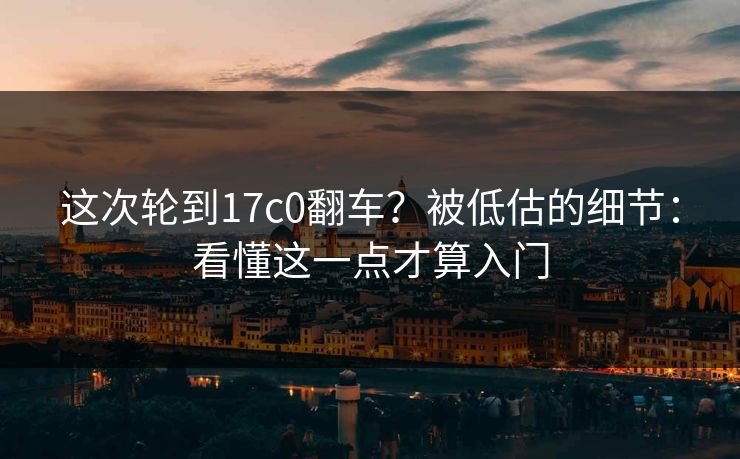 这次轮到17c0翻车？被低估的细节：看懂这一点才算入门